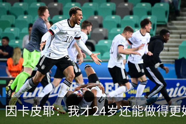 因卡皮耶：我才24岁还能做得更好，要在场上证明厄瓜多尔的强大