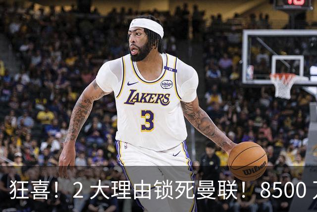 狂喜！2 大理由锁死曼联！8500 万镑拦路，大英悍将也来投