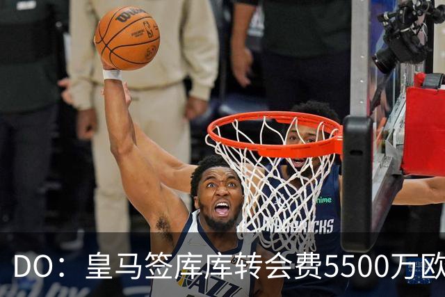DO：皇马签库库转会费5500万欧固定+500万欧浮动，预计下周完成